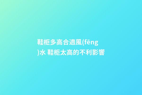 鞋柜多高合適風(fēng)水 鞋柜太高的不利影響